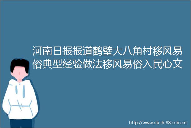 河南日报报道鹤壁大八角村移风易俗典型经验做法移风易俗入民心文明乡风扑面来