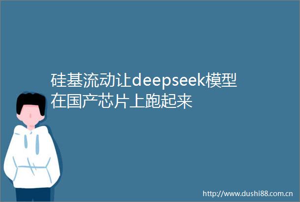 硅基流动让deepseek模型在国产芯片上跑起来