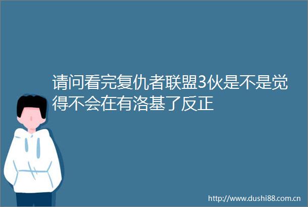 请问看完复仇者联盟3伙是不是觉得不会在有洛基了反正