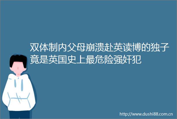 双体制内父母崩溃赴英读博的独子竟是英国史上最危险犯