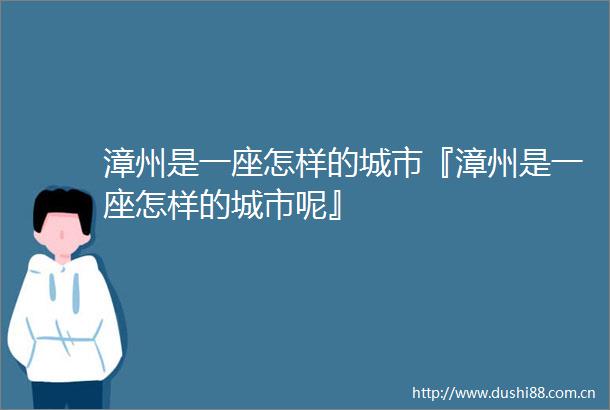 漳州是一座怎样的城市『漳州是一座怎样的城市呢』