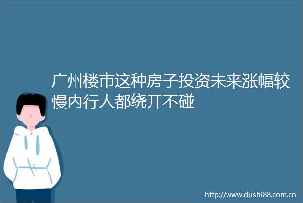广州楼市这种房子投资未来涨幅较慢内行人都绕开不碰