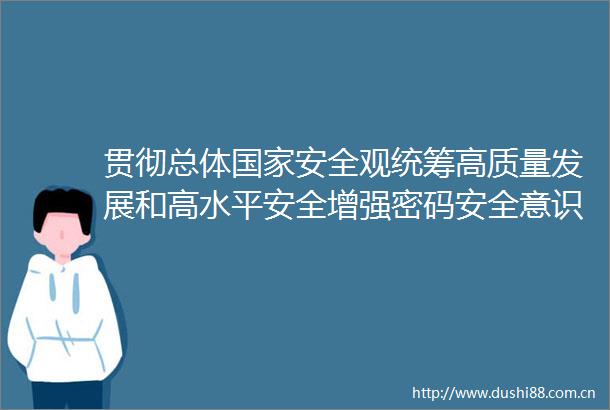贯彻总体安全观统筹高质量发展和高水平安全增强密码安全意识为推进式现代化筑牢密码防线