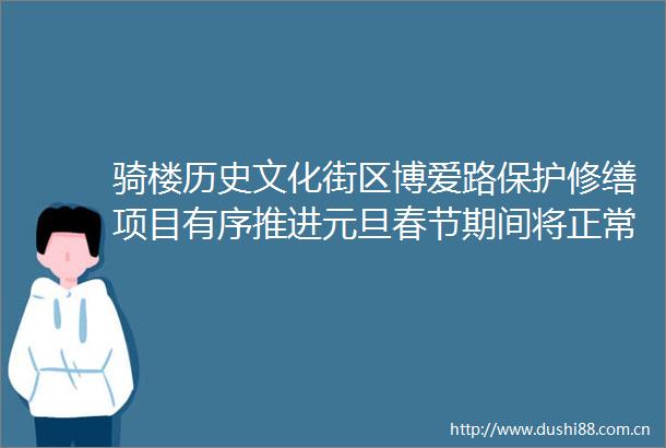 骑楼历史文化街区博爱路保护修缮项目有序推进元旦春节期间将正常开展年货节活动