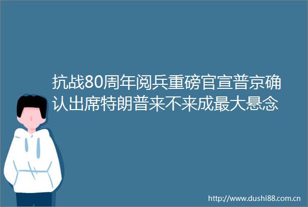 抗战80周年阅兵重磅官宣普京确认出席特朗普来不来成最大悬念