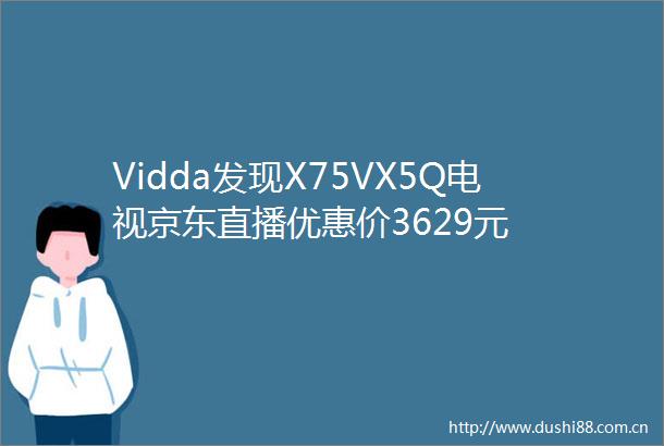 Vidda发现X75VX5Q电视京东直播优惠价3629元