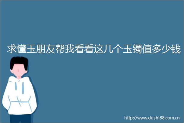 求懂玉朋友帮我看看这几个玉镯值多少钱