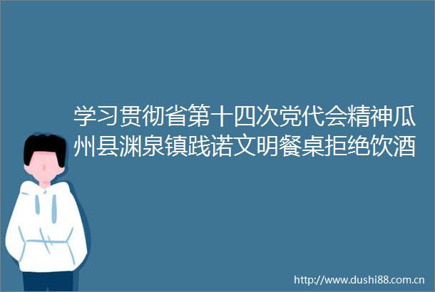学习贯彻省第十四次党代会精神瓜州县渊泉镇践诺文明餐桌拒绝饮酒驾驶