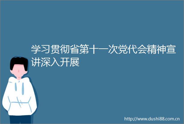 学习贯彻省第十一次党代会精神宣讲深入开展