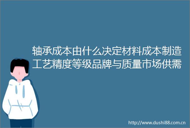 轴承成本由什么决定材料成本制造工艺精度等级品牌与质量市场供需与竞争尺寸规格特殊要求asiabearing广州轴承展会