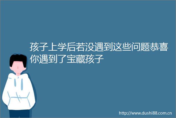 孩子上学后若没遇到这些问题恭喜你遇到了宝藏孩子