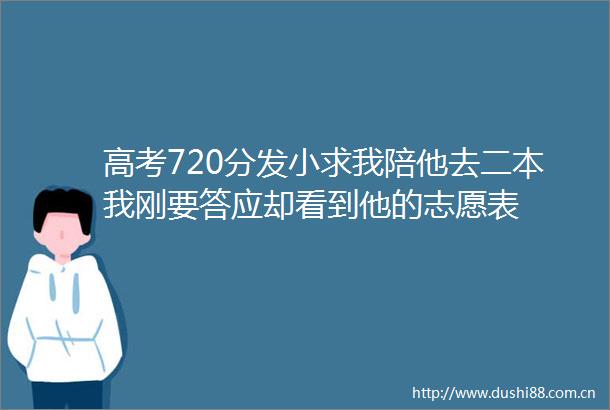 高考720分发小求我陪他去二本我刚要答应却看到他的志愿表