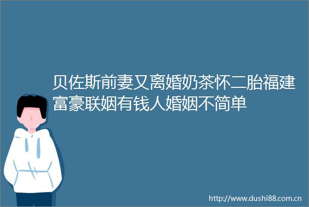 贝佐斯前妻又离婚奶茶怀二胎福建富豪联姻有钱人婚姻不简单