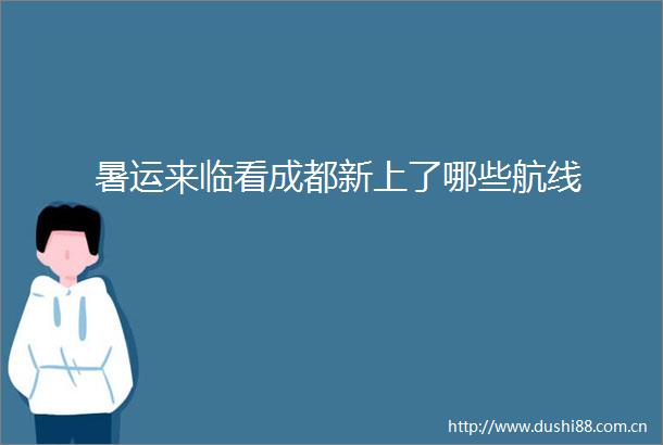 暑运来临看成都新上了哪些航线