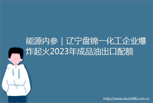 能源内参｜辽宁盘锦一化工企业起火2023年成品油出口配额趋向放松