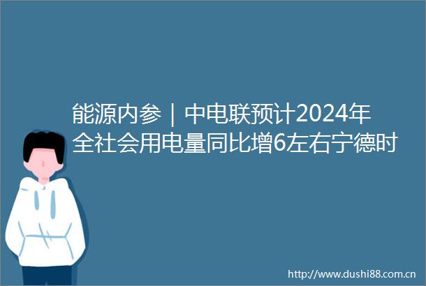 能源内参｜中电联预计2024年全社会用电量同比增6左右宁德时代2023年预盈425亿至455亿元下半年利润增速放缓