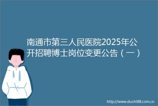 南通市第三医院2025年公开招聘博士岗位变更公告（一）