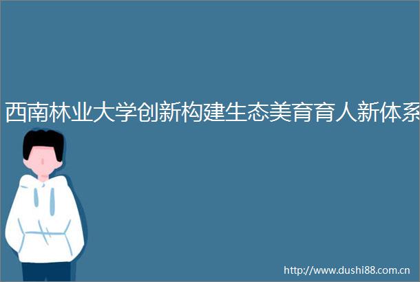 西南林业大学创新构建生态美育育人新体系