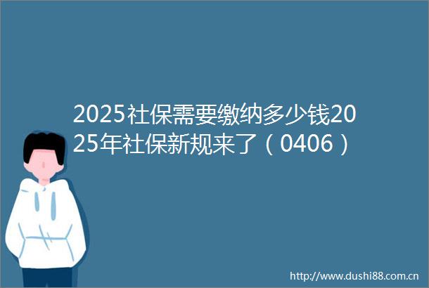 2025社保需要缴纳多少钱2025年社保新规来了（0406）