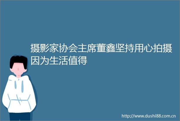 摄影家协会董鑫坚持用心拍摄因为生活值得