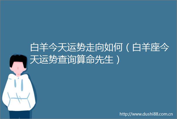 白羊今天运势走向如何（白羊座今天运势查询算命先生）
