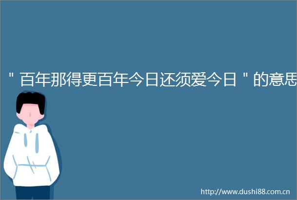＂百年那得更百年今日还须爱今日＂的意思