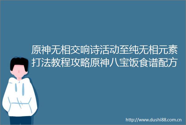 原神无相交响诗活动至纯无相元素打法教程攻略原神八宝饭食谱配方制作方法介绍