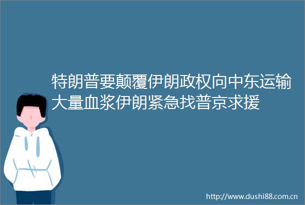 特朗普要颠覆伊朗向中东运输大量血浆伊朗紧急找普京求援