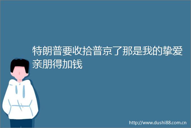 特朗普要收拾普京了那是我的挚爱亲朋得加钱