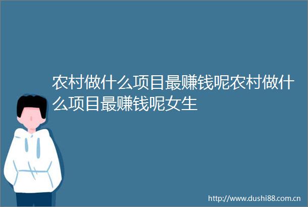 农村做什么项目最赚钱呢农村做什么项目最赚钱呢女生