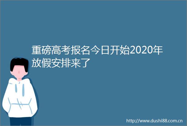 重磅高考报名今日开始2020年放假安排来了