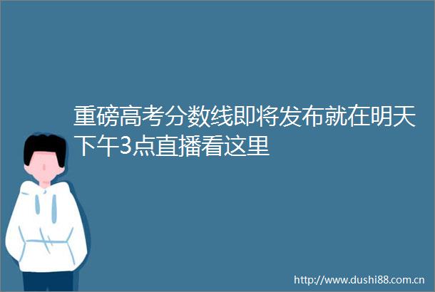 重磅高考分数线即将发布就在明天下午3点直播看这里