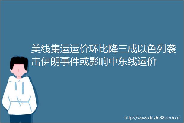 美线集运运价环比降三成以色列袭击伊朗或影响中东线运价