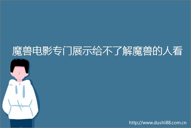 魔兽电影专门展示给不了解魔兽的人看