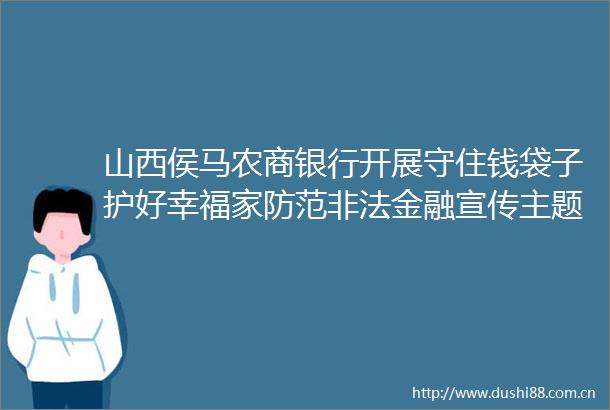山西侯马农商银行开展守住钱袋子护好幸福家防范金融宣传主题活动