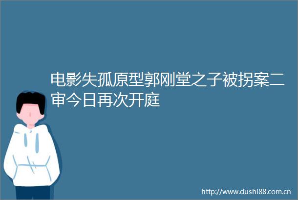 电影失孤原型郭刚堂之子被拐案二审今日再次开庭