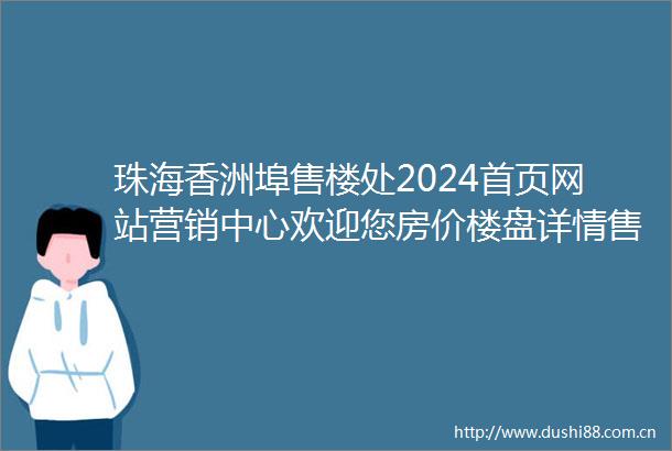 珠海香洲埠售楼处2024首页网站营销中心欢迎您房价楼盘详情售楼中心