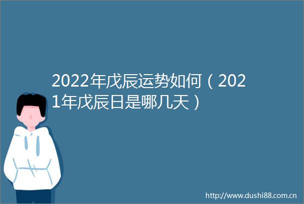 2022年戊辰运势如何（2021年戊辰日是哪几天）