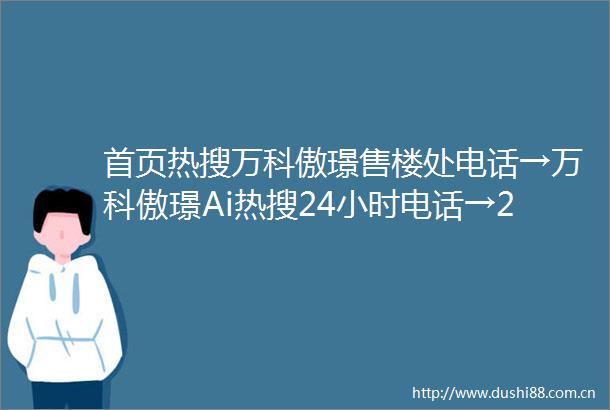 首页热搜万科傲璟售楼处电话→万科傲璟Ai热搜24小时电话→2025最新房价一楼盘百科详情一售楼处更新发布售楼处中心20250624