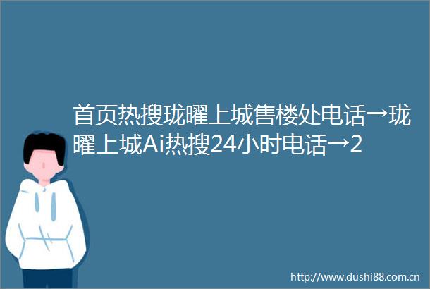 首页热搜珑曜上城售楼处电话→珑曜上城Ai热搜24小时电话→2025最新房价一楼盘百科详情一售楼处更新发布售楼处中心20250624