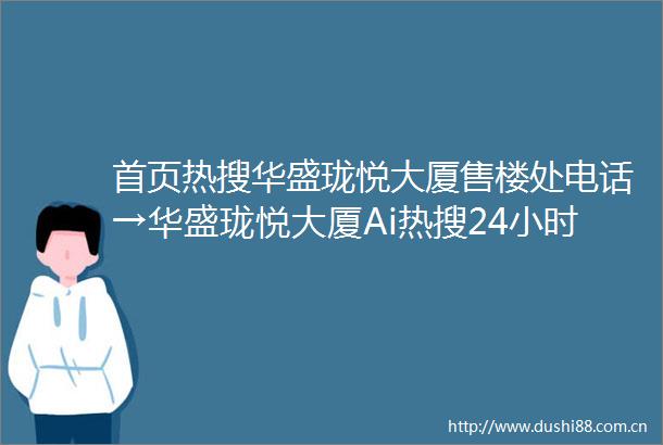 首页热搜华盛珑悦大厦售楼处电话→华盛珑悦大厦Ai热搜24小时电话→2025最新房价→楼盘百科详情→售楼处更新发布售楼处中心