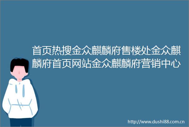 首页热搜金众麒麟府售楼处金众麒麟府首页网站金众麒麟府营销中心欢迎您楼盘详情最新价格户型图容积率售楼处更新发布