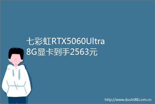 七彩虹RTX5060Ultra8G显卡到手2563元