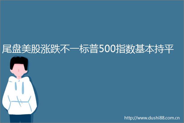 尾盘美股涨跌不一标普500指数基本持平
