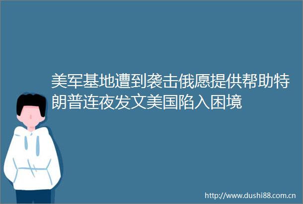 美军基地遭到袭击俄愿提供帮助特朗普连夜发文美国陷入困境