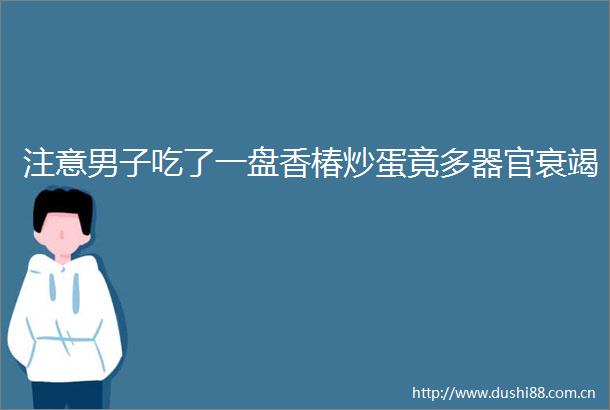 注意男子吃了一盘香椿炒蛋竟多器官衰竭