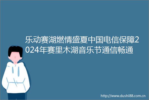 乐动赛湖燃情盛夏电信保障2024年赛里木湖音乐节通信畅通