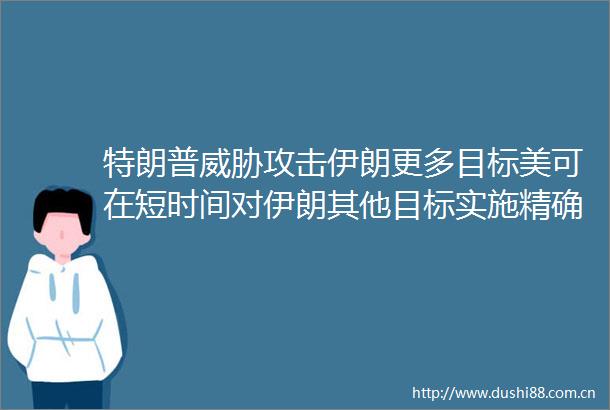 特朗普威胁攻击伊朗更多目标美可在短时间对伊朗其他目标实施精确打击