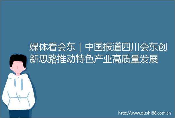 媒体看会东｜报道四川会东创新思路推动特色产业高质量发展