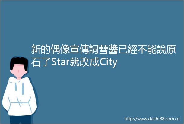 新的偶像宣傳詞彗醬已經不能說原石了Star就改成City